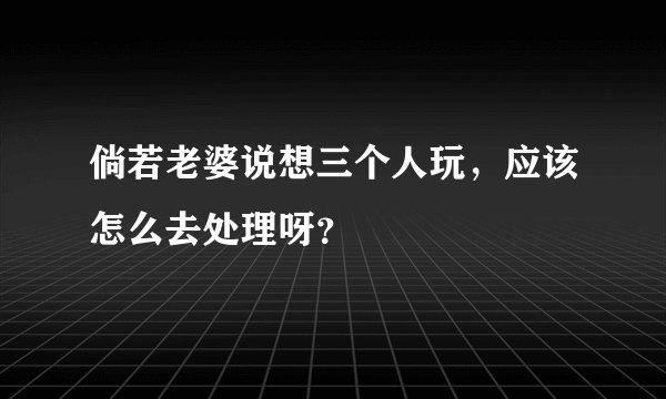 倘若老婆说想三个人玩，应该怎么去处理呀？