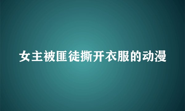 女主被匪徒撕开衣服的动漫