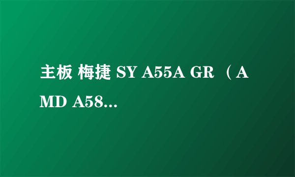 主板 梅捷 SY A55A GR （AMD A58）支持哪些CPU
