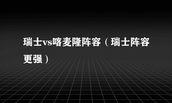 瑞士vs喀麦隆阵容（瑞士阵容更强）