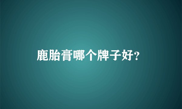 鹿胎膏哪个牌子好？