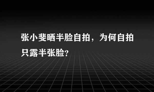 张小斐晒半脸自拍，为何自拍只露半张脸？