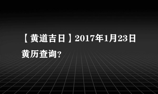 【黄道吉日】2017年1月23日黄历查询？