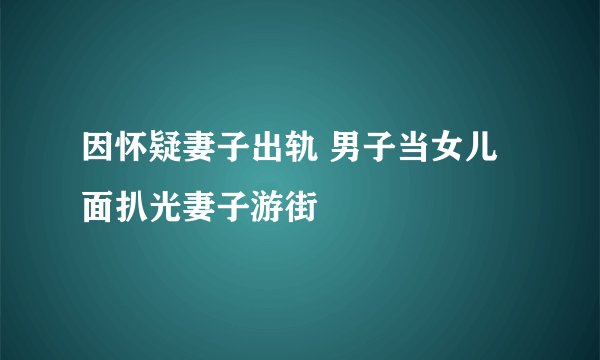 因怀疑妻子出轨 男子当女儿面扒光妻子游街