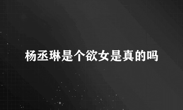 杨丞琳是个欲女是真的吗