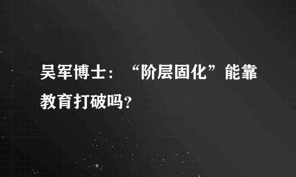 吴军博士：“阶层固化”能靠教育打破吗？