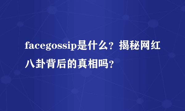 facegossip是什么?揭秘网红八卦背后的真相吗?