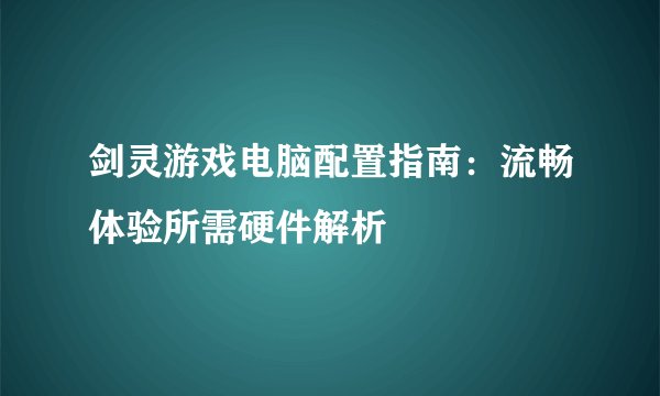 剑灵游戏电脑配置指南：流畅体验所需硬件解析