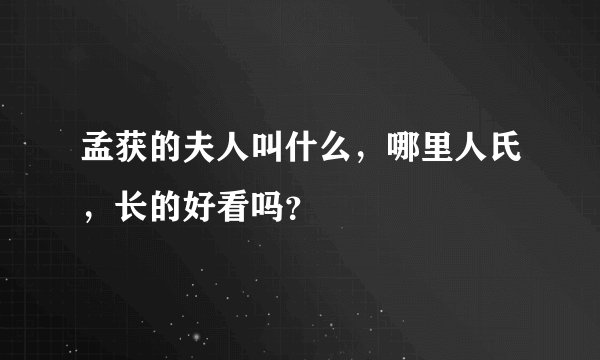 孟获的夫人叫什么，哪里人氏，长的好看吗？