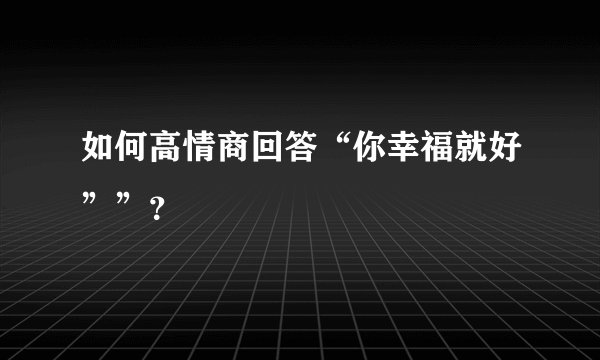 如何高情商回答“你幸福就好””？