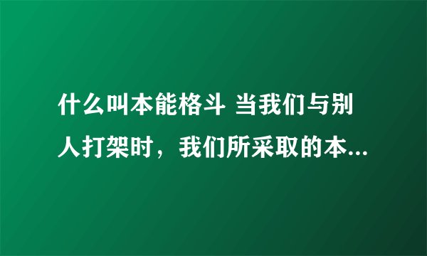 什么叫本能格斗 当我们与别人打架时，我们所采取的本能的一系列动作，是不是叫本能格斗