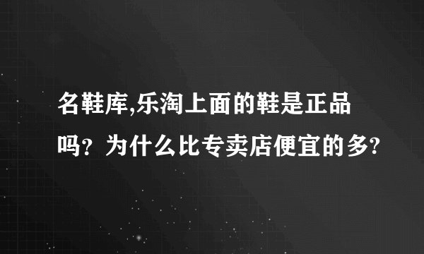 名鞋库,乐淘上面的鞋是正品吗？为什么比专卖店便宜的多?