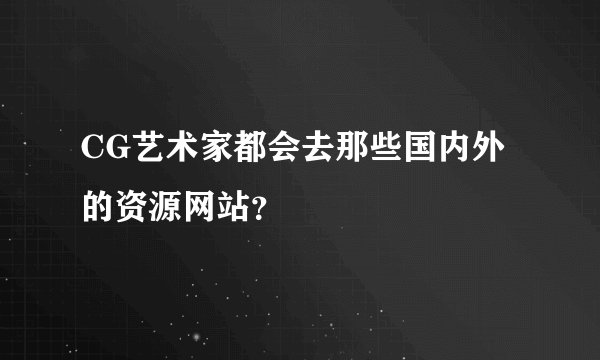 CG艺术家都会去那些国内外的资源网站？