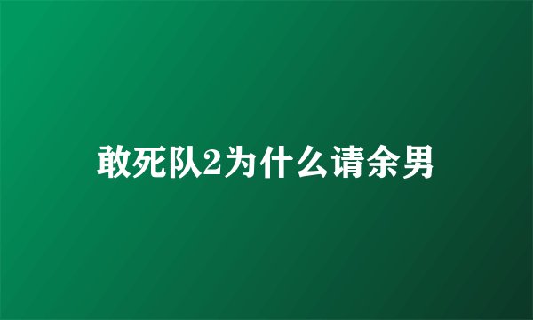 敢死队2为什么请余男