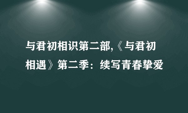 与君初相识第二部,《与君初相遇》第二季：续写青春挚爱