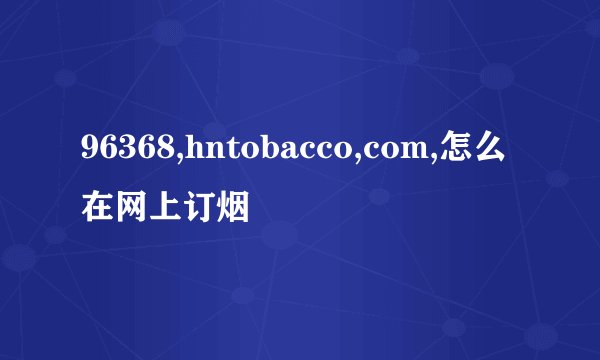96368,hntobacco,com,怎么在网上订烟