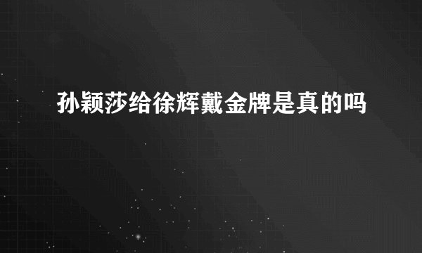 孙颖莎给徐辉戴金牌是真的吗