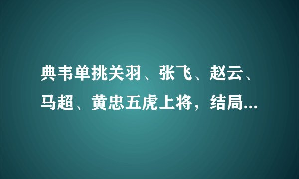 典韦单挑关羽、张飞、赵云、马超、黄忠五虎上将，结局会如何？