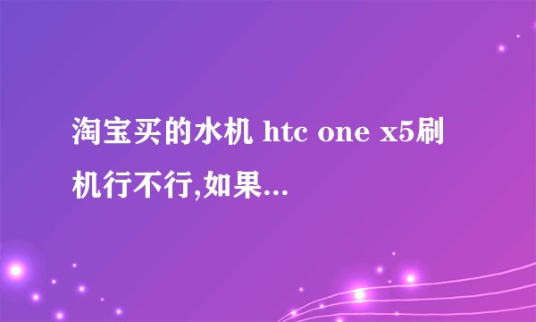 淘宝买的水机 htc one x5刷机行不行,如果行用什么包，注意什么