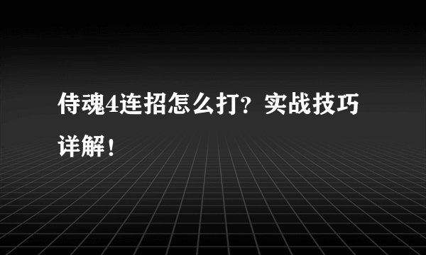 侍魂4连招怎么打？实战技巧详解！
