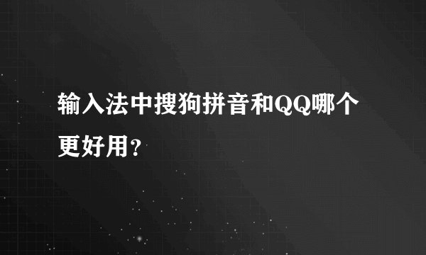 输入法中搜狗拼音和QQ哪个更好用？