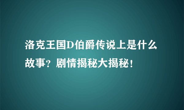 洛克王国D伯爵传说上是什么故事？剧情揭秘大揭秘！