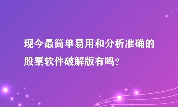 现今最简单易用和分析准确的股票软件破解版有吗？