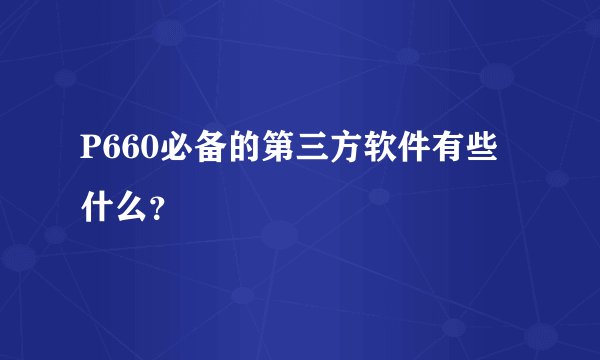 P660必备的第三方软件有些什么？