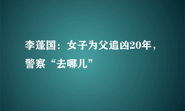 李蓬国：女子为父追凶20年，警察“去哪儿”