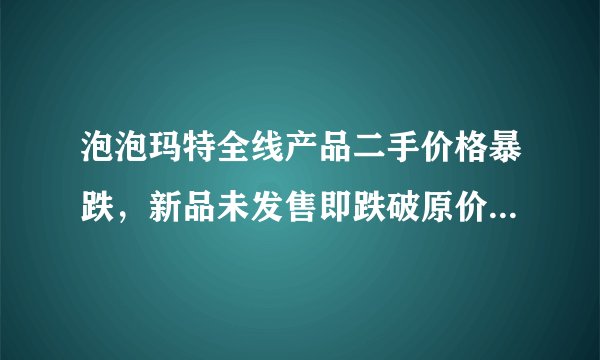 泡泡玛特全线产品二手价格暴跌，新品未发售即跌破原价引发黄牛抛售潮