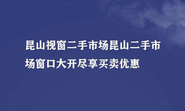 昆山视窗二手市场昆山二手市场窗口大开尽享买卖优惠
