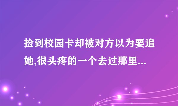 捡到校园卡却被对方以为要追她,很头疼的一个去过那里回答的人