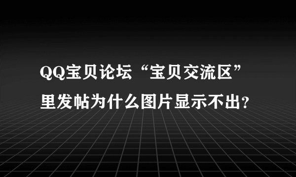 QQ宝贝论坛“宝贝交流区”里发帖为什么图片显示不出？