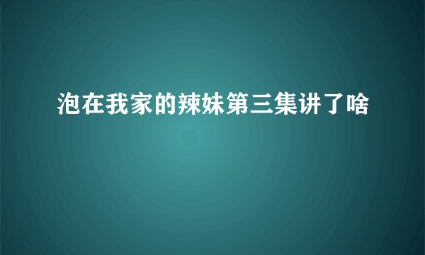 泡在我家的辣妹第三集讲了啥