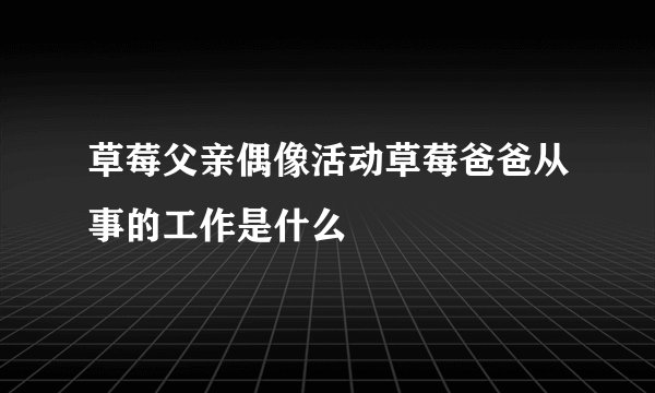 草莓父亲偶像活动草莓爸爸从事的工作是什么
