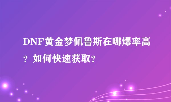 DNF黄金梦佩鲁斯在哪爆率高？如何快速获取？
