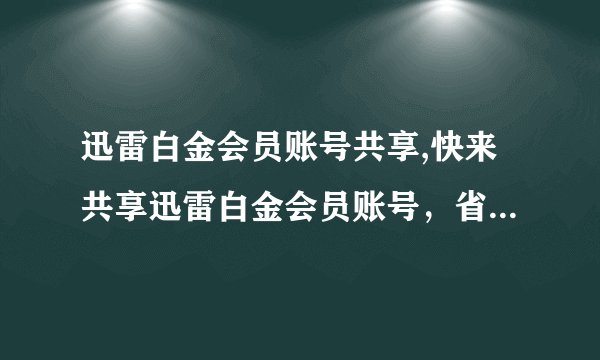 迅雷白金会员账号共享,快来共享迅雷白金会员账号，省钱又方便！