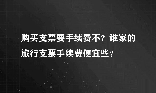购买支票要手续费不？谁家的旅行支票手续费便宜些？