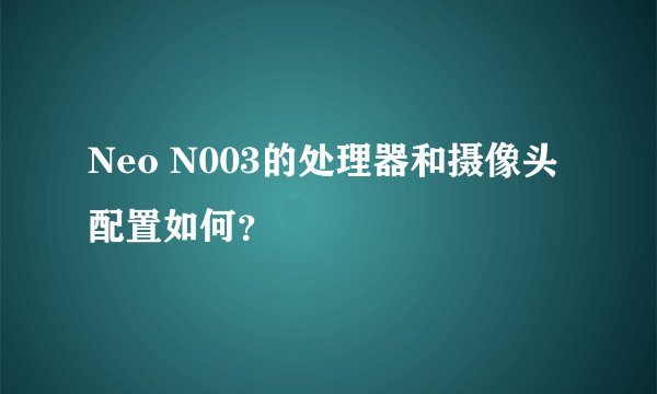 Neo N003的处理器和摄像头配置如何？