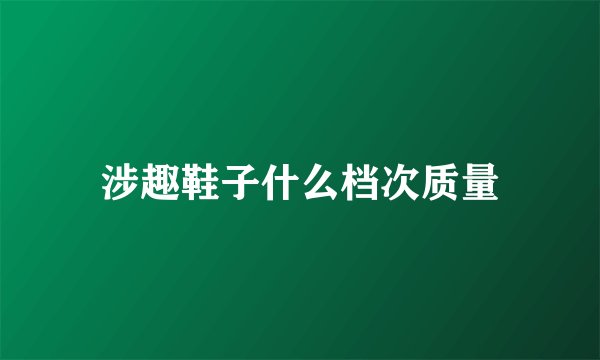 涉趣鞋子什么档次质量