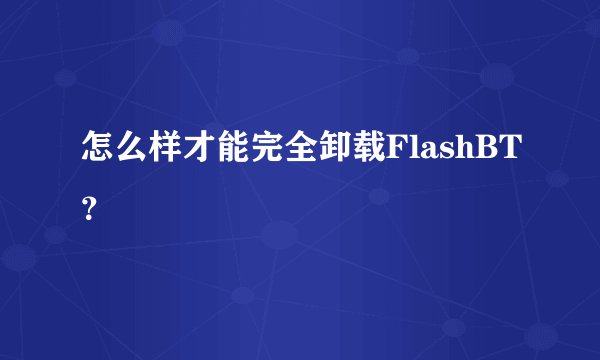 怎么样才能完全卸载FlashBT？