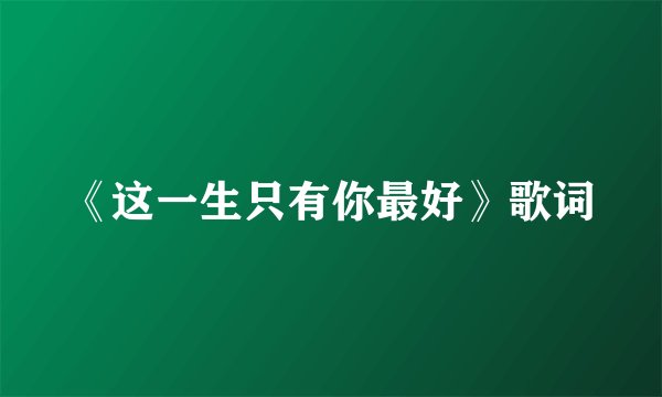 《这一生只有你最好》歌词