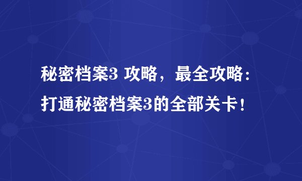 秘密档案3 攻略，最全攻略：打通秘密档案3的全部关卡！