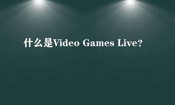 什么是Video Games Live？