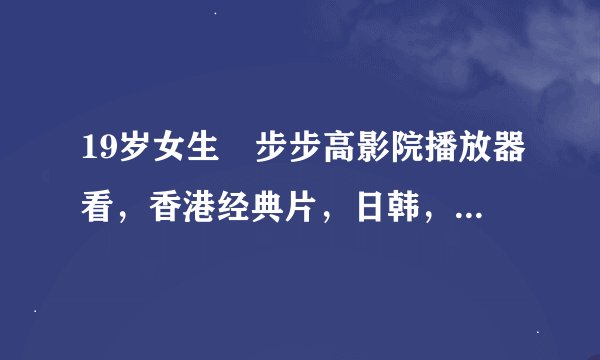 19岁女生 步步高影院播放器看，香港经典片，日韩，欧美，免费性?
