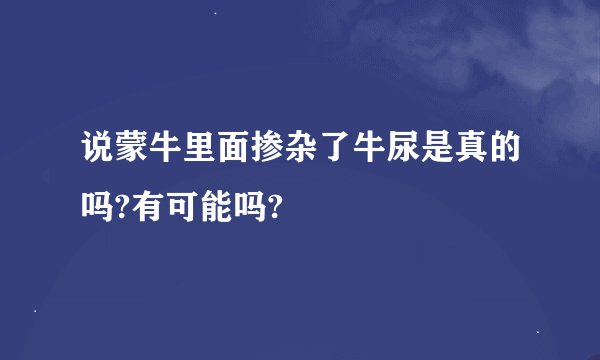 说蒙牛里面掺杂了牛尿是真的吗?有可能吗?