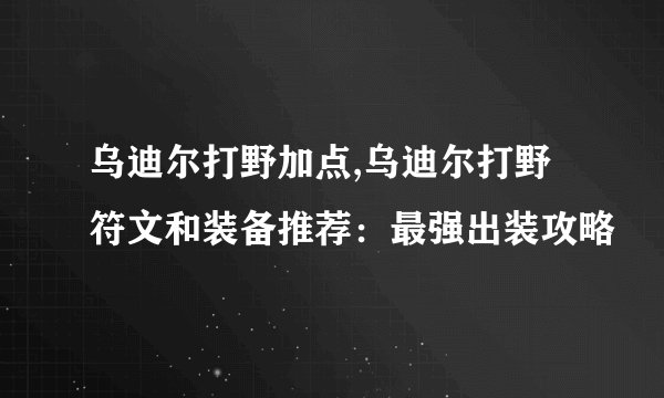 乌迪尔打野加点,乌迪尔打野符文和装备推荐：最强出装攻略