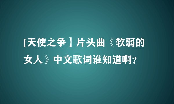[天使之争】片头曲《软弱的女人》中文歌词谁知道啊？