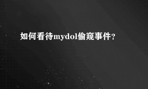 如何看待mydol偷窥事件？