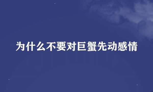 为什么不要对巨蟹先动感情